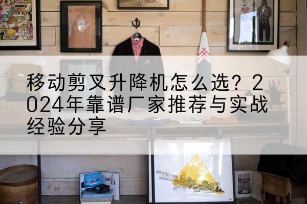 万柏林升降平台厂家推荐-移动剪叉升降机怎么选?2024年靠谱厂家推荐与实战经验分享