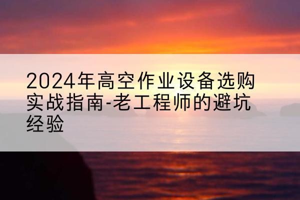 万柏林高空作业升降机厂家推荐-2024年高空作业设备选购实战指南-老工程师的避坑经验