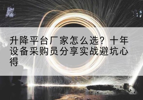 万柏林升降平台厂家-怎么选？十年设备采购员分享实战避坑心得