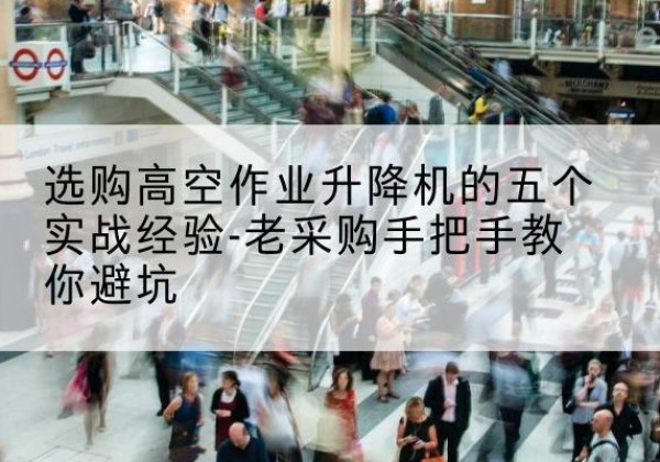 万柏林高空作业升降机厂家-选购高空作业升降机的五个实战经验-老采购手把手教你避坑