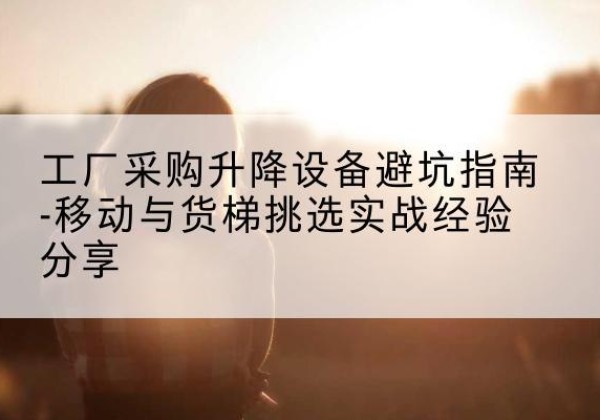 万柏林移动式升降机怎么选-工厂采购升降设备避坑指南-移动与货梯挑选实战经验分享