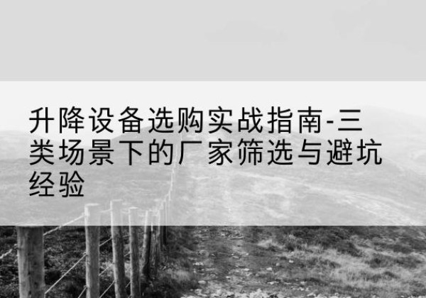 万柏林移动式升降机厂家推荐-升降设备选购实战指南-三类场景下的厂家筛选与避坑经验