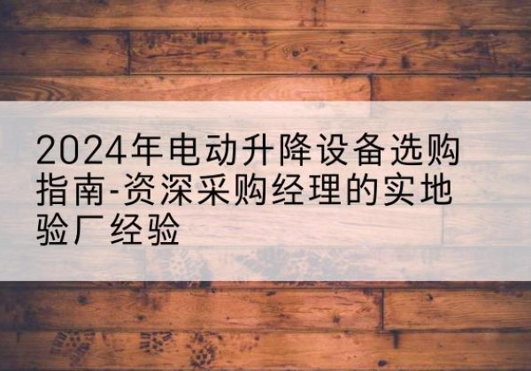 万柏林电动剪叉升降平台厂家-2024年电动升降设备选购指南-资深采购经理的实地验厂经验