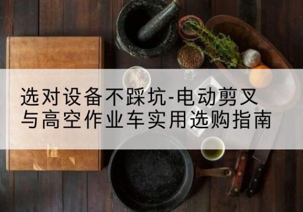 万柏林电动剪叉升降平台怎么选-选对设备不踩坑-电动剪叉与高空作业车实用选购指南
