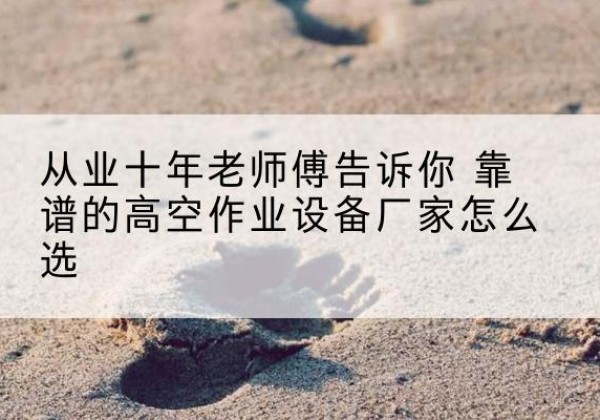 万柏林高空作业升降机厂家推荐-从业十年老师傅告诉你 靠谱的高空作业设备厂家怎么选
