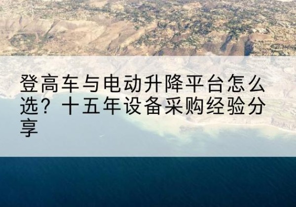 万柏林登高车厂家厂家-登高车与电动升降平台怎么选？十五年设备采购经验分享