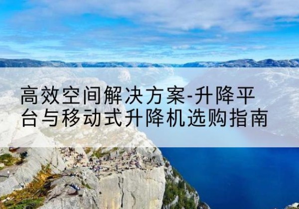 万柏林升降平台厂家-*空间解决方案-升降平台与移动式升降机选购指南