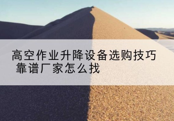 万柏林电动升降平台厂家推荐-高空作业升降设备选购技巧 靠谱厂家怎么找