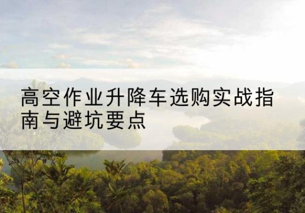 万柏林升降车怎么选-高空作业升降车选购实战指南与避坑要点