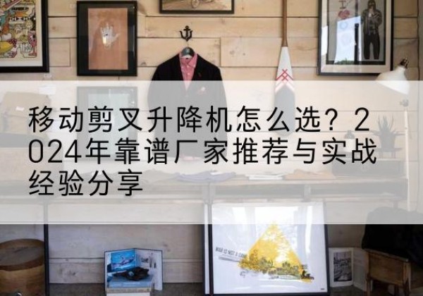 万柏林升降平台厂家推荐-移动剪叉升降机怎么选？2024年靠谱厂家推荐与实战经验分享