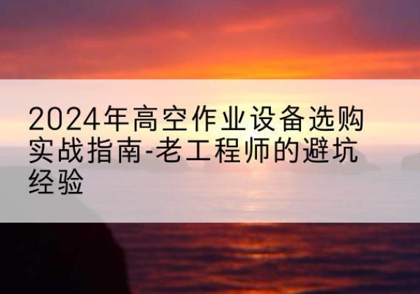 万柏林高空作业升降机厂家推荐-2024年高空作业设备选购实战指南-老工程师的避坑经验