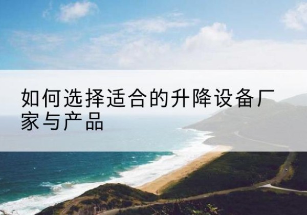 万柏林电动升降平台厂家-如何选择适合的升降设备厂家与产品